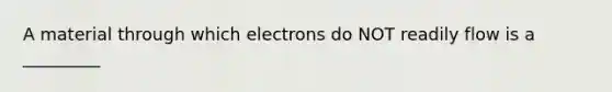 A material through which electrons do NOT readily flow is a _________