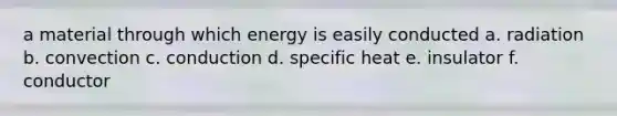 a material through which energy is easily conducted a. radiation b. convection c. conduction d. specific heat e. insulator f. conductor