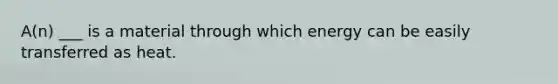 A(n) ___ is a material through which energy can be easily transferred as heat.