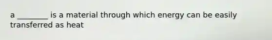 a ________ is a material through which energy can be easily transferred as heat
