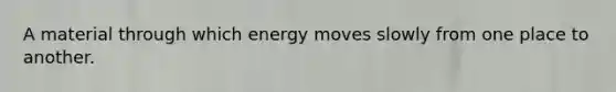 A material through which energy moves slowly from one place to another.