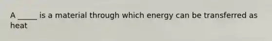 A _____ is a material through which energy can be transferred as heat