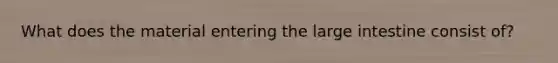 What does the material entering the large intestine consist of?