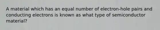 A material which has an equal number of electron-hole pairs and conducting electrons is known as what type of semiconductor material?