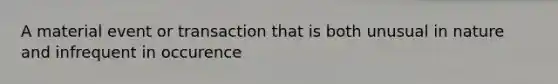 A material event or transaction that is both unusual in nature and infrequent in occurence