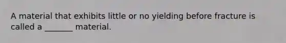 A material that exhibits little or no yielding before fracture is called a _______ material.