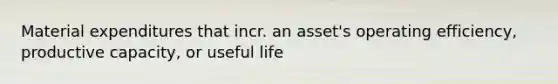 Material expenditures that incr. an asset's operating efficiency, productive capacity, or useful life