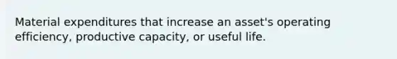 Material expenditures that increase an asset's operating efficiency, productive capacity, or useful life.