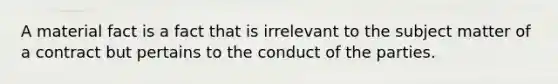 A material fact is a fact that is irrelevant to the subject matter of a contract but pertains to the conduct of the parties.