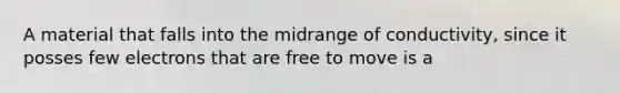A material that falls into the midrange of conductivity, since it posses few electrons that are free to move is a