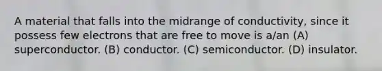 A material that falls into the midrange of conductivity, since it possess few electrons that are free to move is a/an (A) superconductor. (B) conductor. (C) semiconductor. (D) insulator.