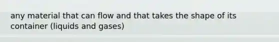 any material that can flow and that takes the shape of its container (liquids and gases)