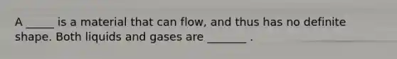 A _____ is a material that can flow, and thus has no definite shape. Both liquids and gases are _______ .