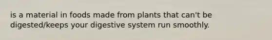 is a material in foods made from plants that can't be digested/keeps your digestive system run smoothly.