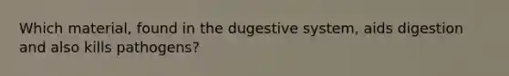 Which material, found in the dugestive system, aids digestion and also kills pathogens?