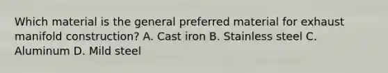 Which material is the general preferred material for exhaust manifold construction? A. Cast iron B. Stainless steel C. Aluminum D. Mild steel