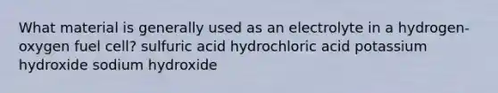 What material is generally used as an electrolyte in a hydrogen-oxygen fuel cell? sulfuric acid hydrochloric acid potassium hydroxide sodium hydroxide