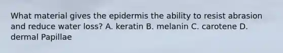 What material gives the epidermis the ability to resist abrasion and reduce water loss? A. keratin B. melanin C. carotene D. dermal Papillae