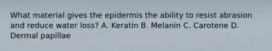 What material gives the epidermis the ability to resist abrasion and reduce water loss? A. Keratin B. Melanin C. Carotene D. Dermal papillae