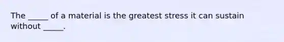 The _____ of a material is the greatest stress it can sustain without _____.