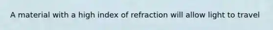 A material with a high index of refraction will allow light to travel