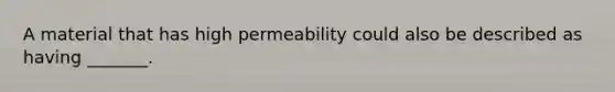 A material that has high permeability could also be described as having _______.