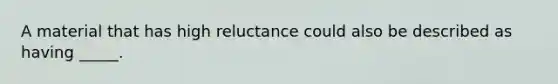 A material that has high reluctance could also be described as having _____.