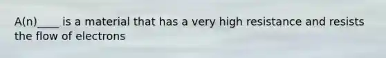 A(n)____ is a material that has a very high resistance and resists the flow of electrons