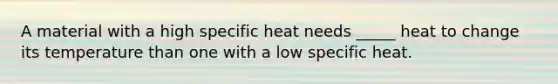 A material with a high specific heat needs _____ heat to change its temperature than one with a low specific heat.