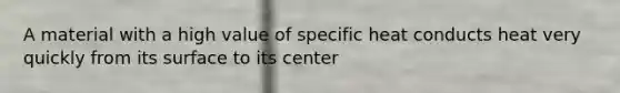 A material with a high value of specific heat conducts heat very quickly from its surface to its center