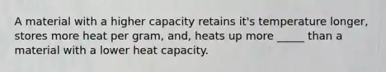 A material with a higher capacity retains it's temperature longer, stores more heat per gram, and, heats up more _____ than a material with a lower heat capacity.