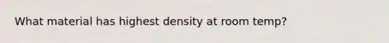 What material has highest density at room temp?