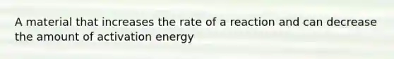 A material that increases the rate of a reaction and can decrease the amount of activation energy