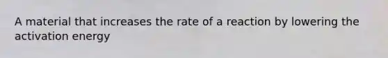 A material that increases the rate of a reaction by lowering the activation energy