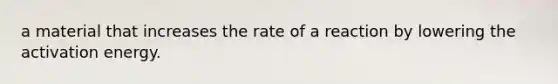 a material that increases the rate of a reaction by lowering the activation energy.