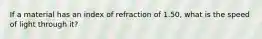 If a material has an index of refraction of 1.50, what is the speed of light through it?