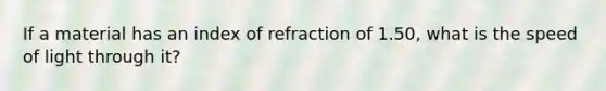 If a material has an index of refraction of 1.50, what is the speed of light through it?