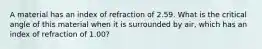 A material has an index of refraction of 2.59. What is the critical angle of this material when it is surrounded by air, which has an index of refraction of 1.00?