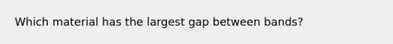 Which material has the largest gap between bands?