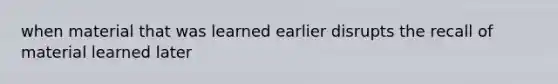 when material that was learned earlier disrupts the recall of material learned later