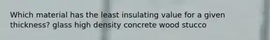 Which material has the least insulating value for a given thickness? glass high density concrete wood stucco