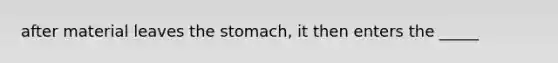 after material leaves the stomach, it then enters the _____