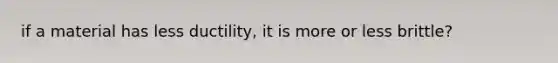 if a material has less ductility, it is more or less brittle?