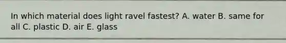 In which material does light ravel fastest? A. water B. same for all C. plastic D. air E. glass