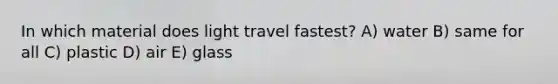 In which material does light travel fastest? A) water B) same for all C) plastic D) air E) glass
