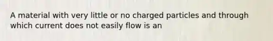 A material with very little or no charged particles and through which current does not easily flow is an