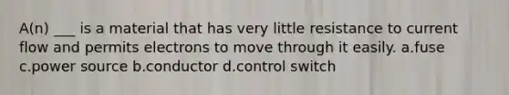 A(n) ___ is a material that has very little resistance to current flow and permits electrons to move through it easily. a.fuse c.power source b.conductor d.control switch