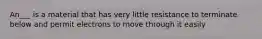 An___ is a material that has very little resistance to terminate below and permit electrons to move through it easily