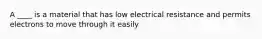 A ____ is a material that has low electrical resistance and permits electrons to move through it easily