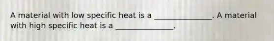 A material with low specific heat is a _______________. A material with high specific heat is a _______________.